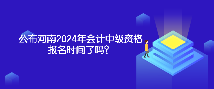 公布河南2024年会计中级资格报名时间了吗？