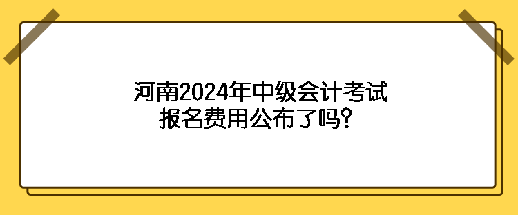 河南2024年中级会计考试报名费用公布了吗？