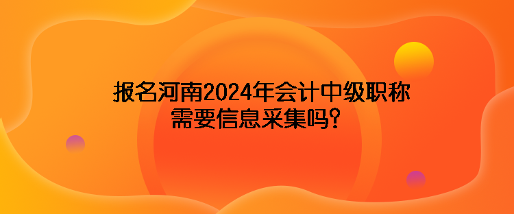 报名河南2024年会计中级职称需要信息采集吗？