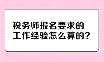 税务师报名要求的工作经验怎么算的？