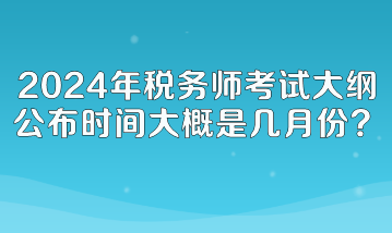 2024年税务师考试大纲公布时间大概是几月份呢？