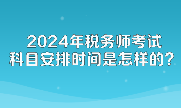 2024年税务师考试科目安排时间是怎样的？