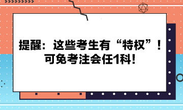 提醒：这些考生有“特权”！可免考注会任1科！