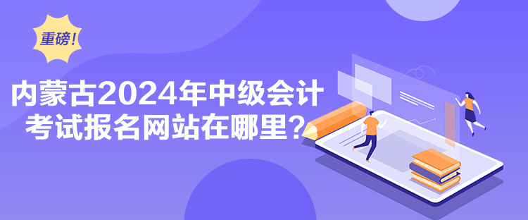 内蒙古2024年中级会计考试报名网站在哪里？