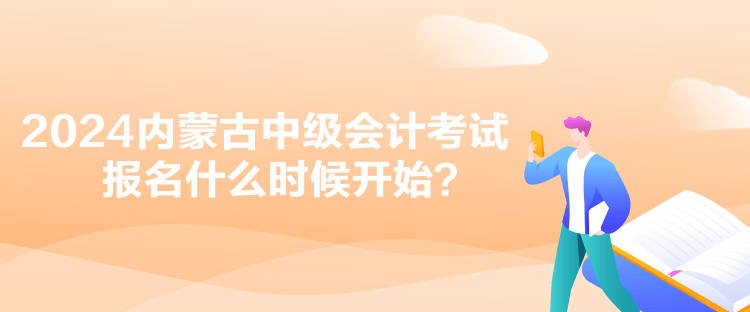 2024内蒙古中级会计考试报名什么时候开始？