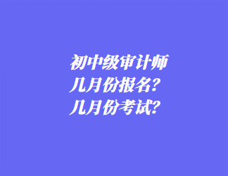 初中级审计师几月份报名？几月份考试？