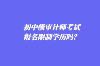 初中级审计师考试报名限制学历吗？