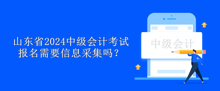 山东省2024中级会计考试报名需要信息采集吗？