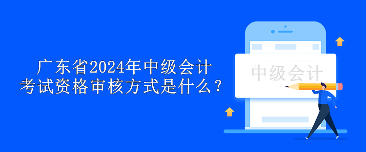 广东省2024年中级会计考试资格审核方式是什么？