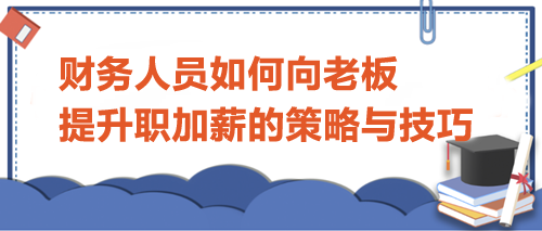 财务人员如何向老板提升职加薪的策略与技巧