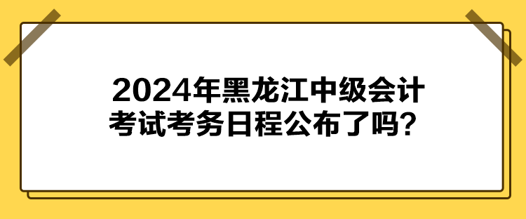 2024年黑龙江中级会计考试考务日程公布了吗？