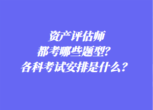 资产评估师都考哪些题型？各科考试安排是什么？