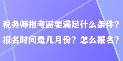 税务师报考需要满足什么条件？报名时间是几月份？怎么报名？