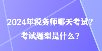 2024年税务师哪天考试？考试题型是什么？