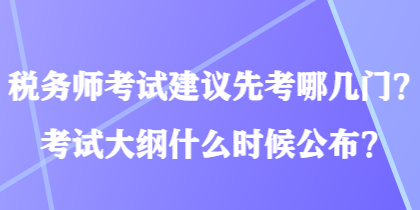 税务师考试建议先考哪几门？考试大纲什么时候公布？