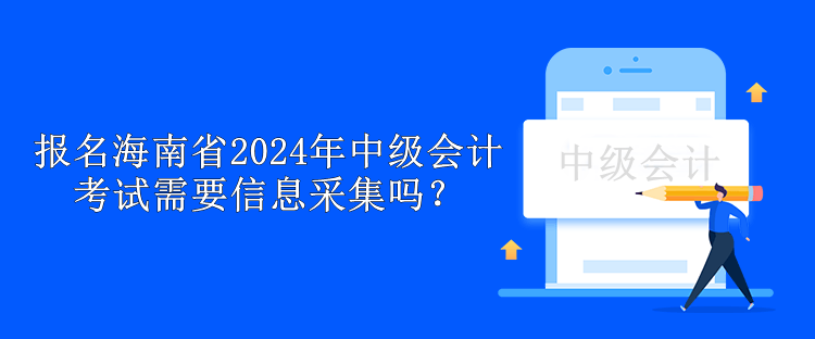 报名海南省2024年中级会计考试需要信息采集吗？