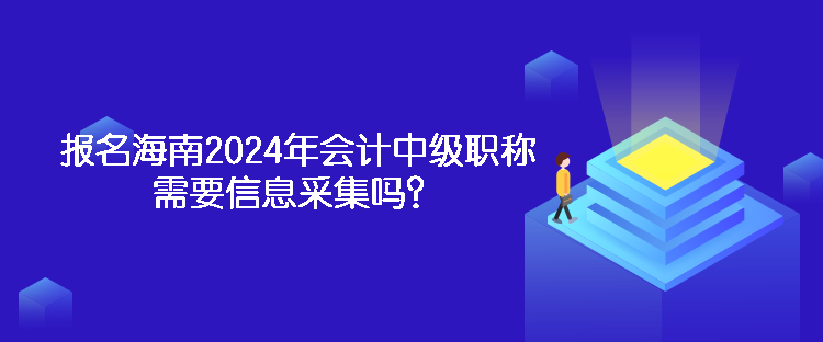 报名海南2024年会计中级职称需要信息采集吗？