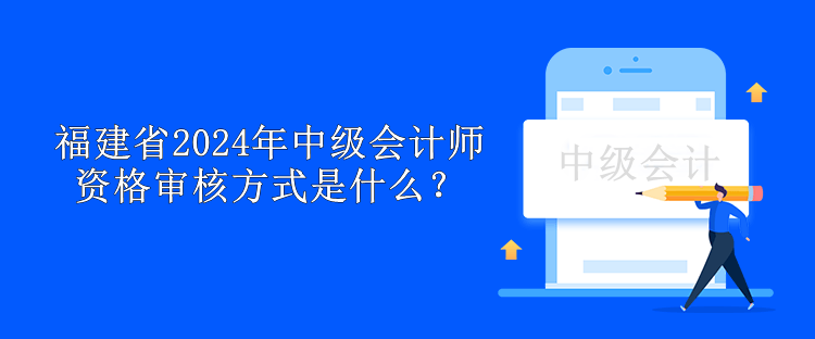 福建省2024年中级会计师资格审核方式是什么？