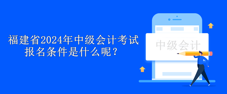 福建省2024年中级会计考试报名条件是什么呢？