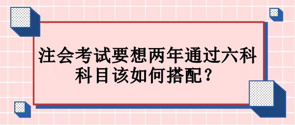 注会考试要想两年通过六科 科目该如何搭配？