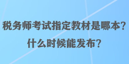 税务师考试指定教材是哪本？什么时候能发布？