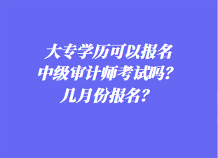 大专学历可以报名中级审计师考试吗？几月份报名？