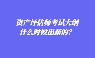 资产评估师考试大纲什么时候出新的？