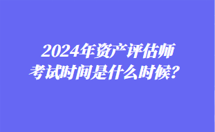 2024年资产评估师考试时间是什么时候？