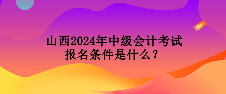 山西2024年中级会计考试报名条件是什么？