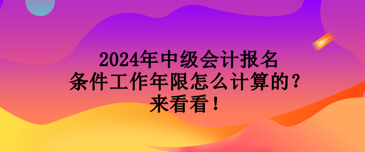 2024年中级会计报名条件工作年限怎么计算的？来看看！