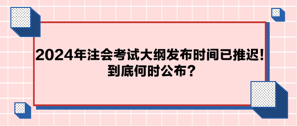 2024年注会考试大纲公布时间已推迟！到底何时公布？