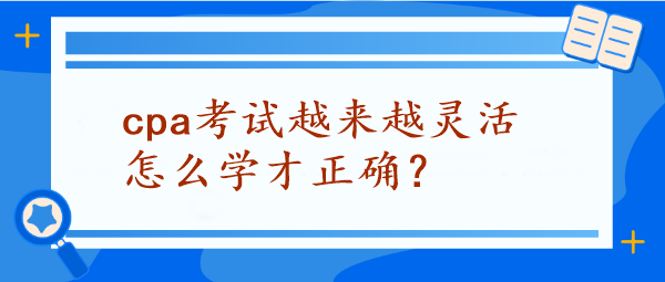 CPA考试越来越灵活怎么学才正确？