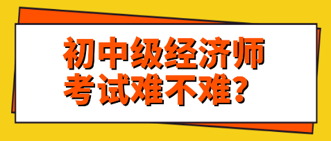 关注：初中级经济师考试难不难？