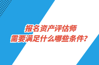 报名资产评估师需要满足什么哪些条件？