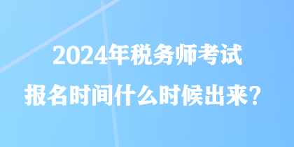 2024年税务师考试报名时间什么时候出来？