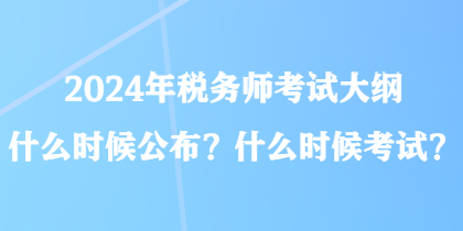 2024年税务师考试大纲什么时候公布？什么时候考试？