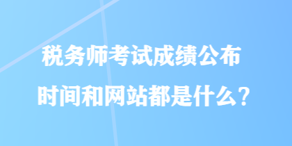 税务师考试成绩公布时间和网站都是什么？