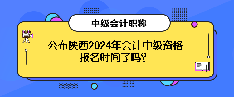 公布陕西2024年会计中级资格报名时间了吗？