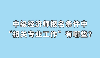 中级经济师报名条件中“相关专业工作”有哪些？