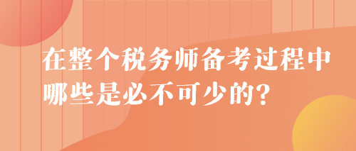 在整个税务师备考过程中 哪些是必不可少的？