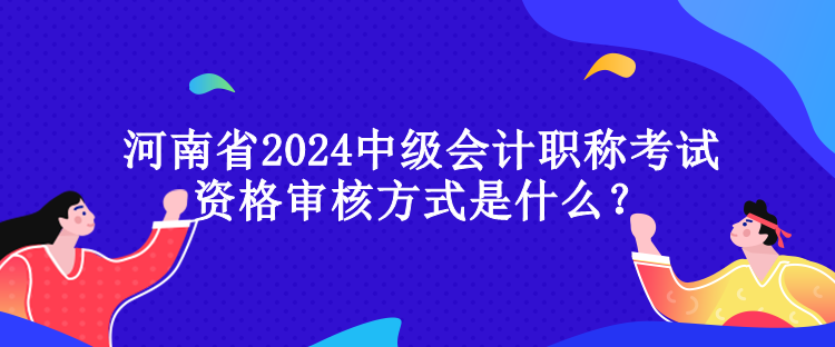 河南省2024中级会计职称考试资格审核方式是什么？