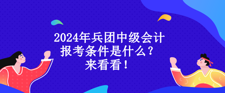 2024年兵团中级会计报考条件是什么？来看看！