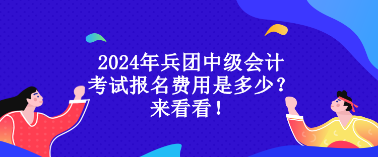 2024年兵团中级会计考试报名费用是多少？来看看！