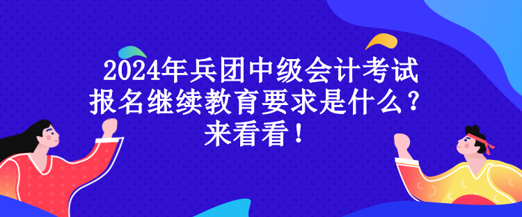 2024年兵团中级会计考试报名继续教育要求是什么？来看看！