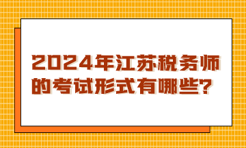 2024年江苏税务师的考试形式有哪些？