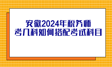 安徽2024年税务师考几科如何搭配考试科目？