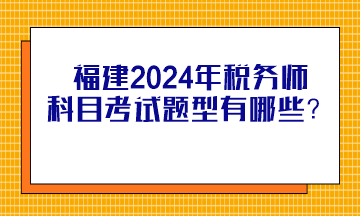 福建2024年税务师科目考试题型有哪些？