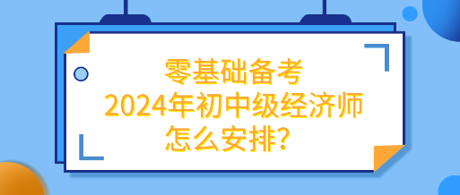 零基础备考2024年初中级经济师怎么安排？