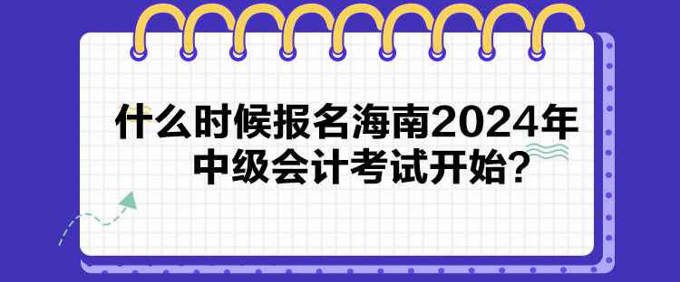 什么时候报名海南2024年中级会计考试开始？