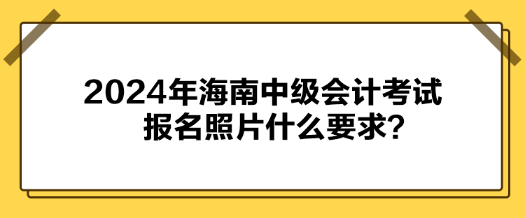 2024年海南中级会计考试报名照片什么要求？